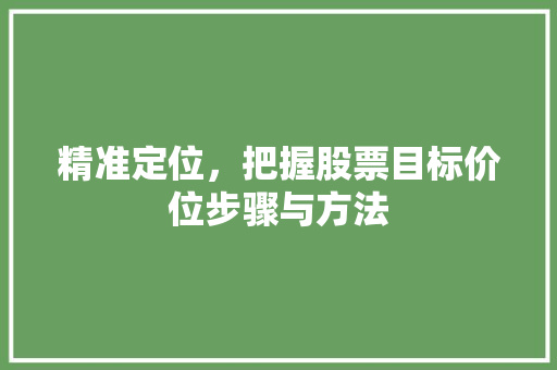 精准定位,把握股票目标价位步骤与方法 精准定位,把握股票目标价位步骤与方法