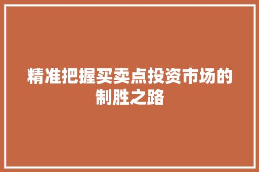 精准把握买卖点投资市场的制胜之路 精准把握买卖点投资市场的制胜之路