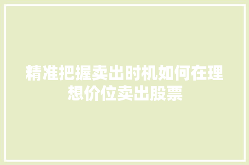 精准把握卖出时机如何在理想价位卖出股票 精准把握卖出时机如何在理想价位卖出股票