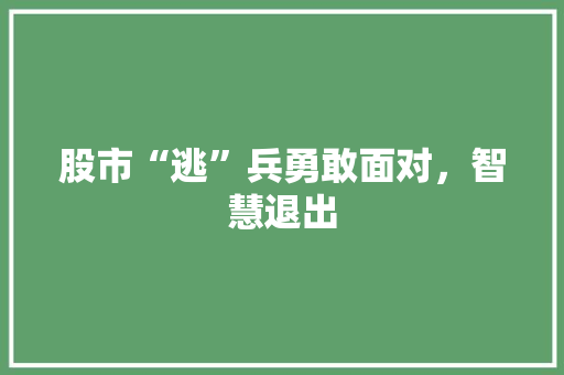 股市“逃”兵勇敢面对,智慧退出 股市“逃”兵勇敢面对,智慧退出