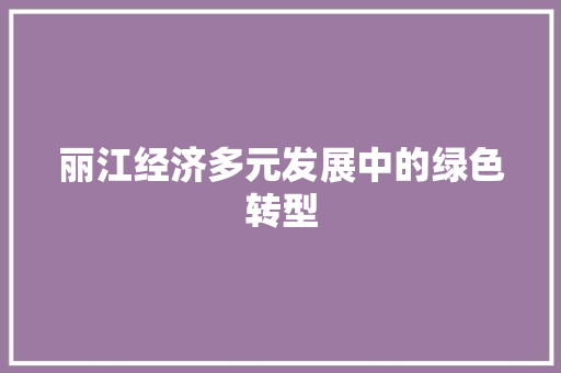 丽江经济多元发展中的绿色转型 丽江经济多元发展中的绿色转型