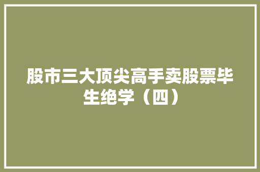 股市三大顶尖高手卖股票毕生绝学(四) 股市三大顶尖高手卖股票毕生绝学(四)