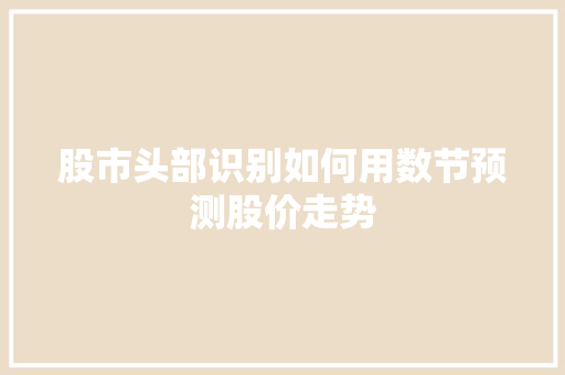 股市头部识别如何用数节预测股价走势 股市头部识别如何用数节预测股价走势