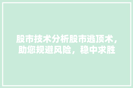 股市技术分析股市逃顶术,助您规避风险,稳中求胜 股市技术分析股市逃顶术,助您规避风险,稳中求胜