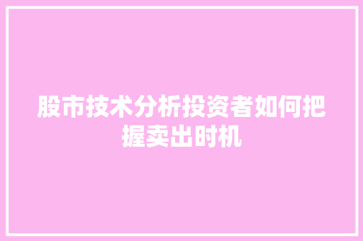 股市技术分析投资者如何把握卖出时机 股市技术分析投资者如何把握卖出时机