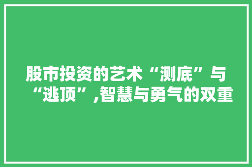 股市投资的艺术“测底”与“逃顶”,智慧与勇气的双重考验