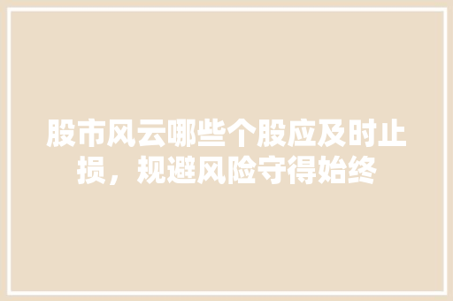 股市风云哪些个股应及时止损,规避风险守得始终 股市风云哪些个股应及时止损,规避风险守得始终