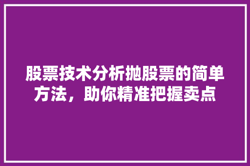 股票技术分析抛股票的简单方法,助你精准把握卖点 股票技术分析抛股票的简单方法,助你精准把握卖点