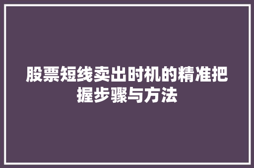股票短线卖出时机的精准把握步骤与方法 股票短线卖出时机的精准把握步骤与方法