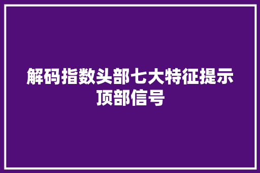 解码指数头部七大特征提示顶部信号 解码指数头部七大特征提示顶部信号