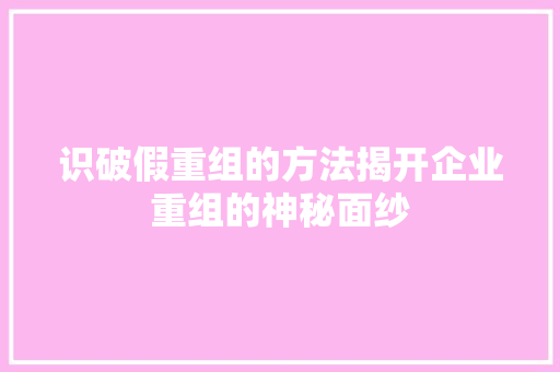 识破假重组的方法揭开企业重组的神秘面纱 识破假重组的方法揭开企业重组的神秘面纱