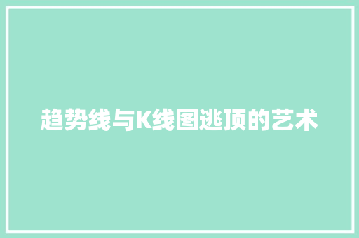 趋势线与K线图逃顶的艺术 趋势线与K线图逃顶的艺术