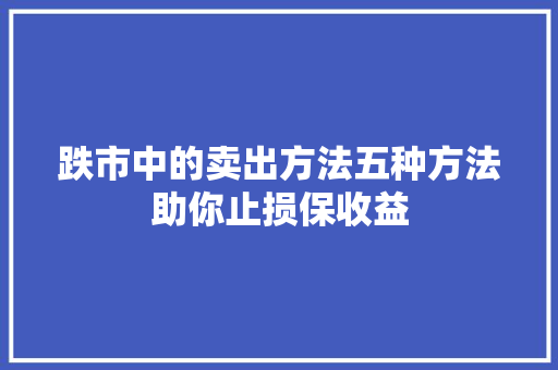 跌市中的卖出方法五种方法助你止损保收益 跌市中的卖出方法五种方法助你止损保收益