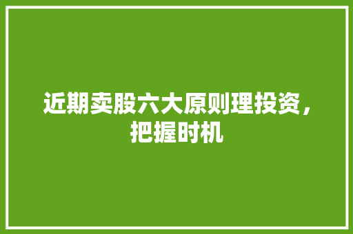 近期卖股六大原则理投资,把握时机 近期卖股六大原则理投资,把握时机