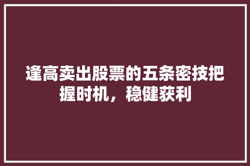 逢高卖出股票的五条密技把握时机,稳健获利 逢高卖出股票的五条密技把握时机,稳健获利