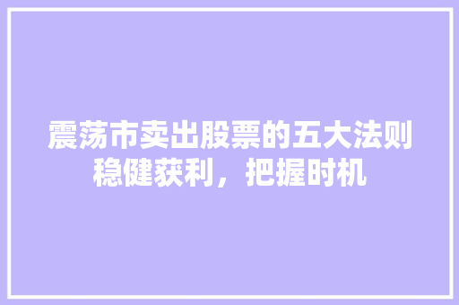震荡市卖出股票的五大法则稳健获利,把握时机 震荡市卖出股票的五大法则稳健获利,把握时机