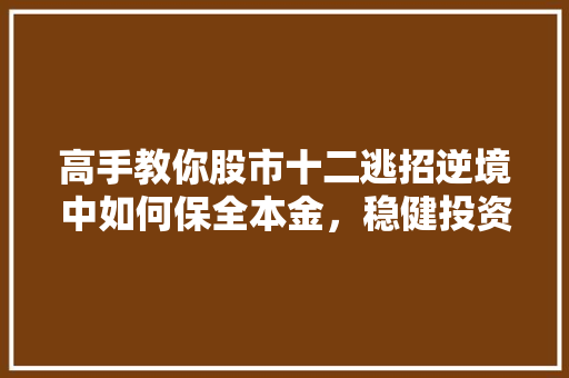 高手教你股市十二逃招逆境中如何保全本金，稳健投资