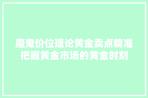 魔鬼价位理论黄金卖点精准把握黄金市场的黄金时刻 魔鬼价位理论黄金卖点精准把握黄金市场的黄金时刻