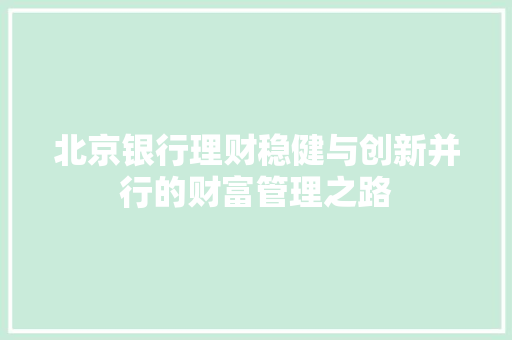 北京银行理财稳健与创新并行的财富管理之路 北京银行理财稳健与创新并行的财富管理之路