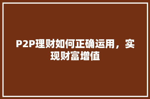 P2P理财如何正确运用,实现财富增值 P2P理财如何正确运用,实现财富增值