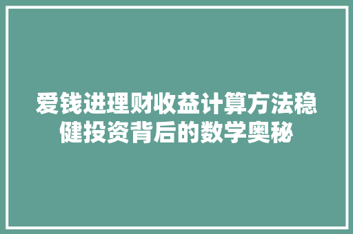 爱钱进理财收益计算方法稳健投资背后的数学奥秘 爱钱进理财收益计算方法稳健投资背后的数学奥秘