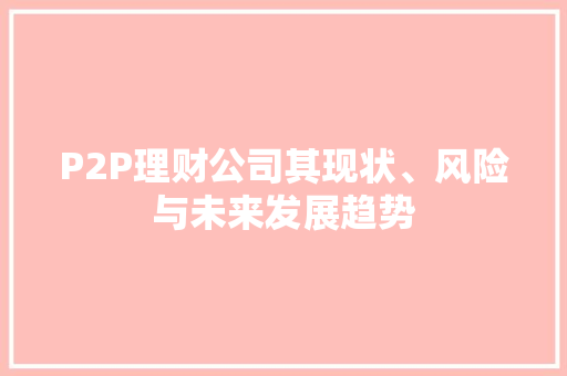 P2P理财公司其现状、风险与未来发展趋势 P2P理财公司其现状、风险与未来发展趋势