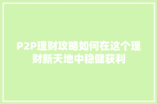 P2P理财攻略如何在这个理财新天地中稳健获利 P2P理财攻略如何在这个理财新天地中稳健获利