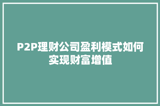 P2P理财公司盈利模式如何实现财富增值 P2P理财公司盈利模式如何实现财富增值