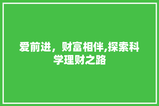 爱前进,财富相伴,探索科学理财之路 爱前进,财富相伴,探索科学理财之路