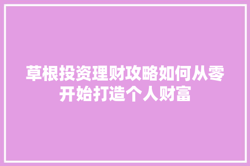 草根投资理财攻略如何从零开始打造个人财富 草根投资理财攻略如何从零开始打造个人财富