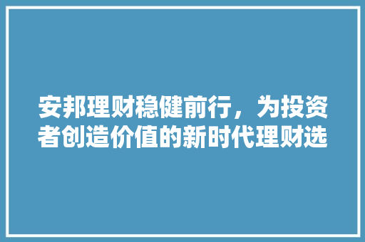 安邦理财稳健前行,为投资者创造价值的新时代理财选择 安邦理财稳健前行,为投资者创造价值的新时代理财选择