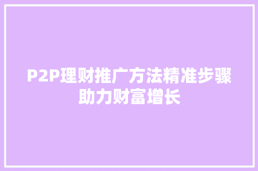 P2P理财推广方法精准步骤助力财富增长 P2P理财推广方法精准步骤助力财富增长