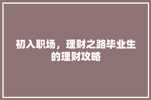 初入职场,理财之路毕业生的理财攻略 初入职场,理财之路毕业生的理财攻略