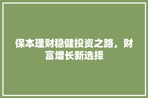 保本理财稳健投资之路,财富增长新选择 保本理财稳健投资之路,财富增长新选择