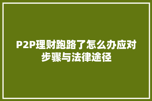 P2P理财跑路了怎么办应对步骤与法律途径 P2P理财跑路了怎么办应对步骤与法律途径