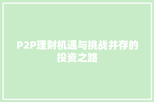 P2P理财机遇与挑战并存的投资之路 P2P理财机遇与挑战并存的投资之路