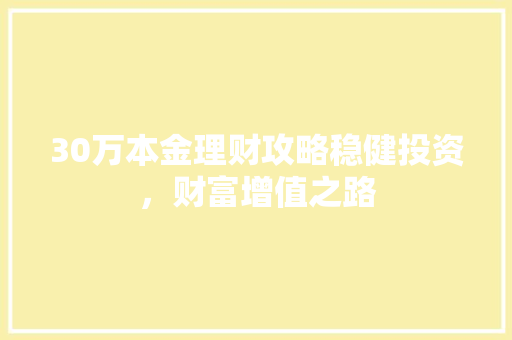 30万本金理财攻略稳健投资,财富增值之路 30万本金理财攻略稳健投资,财富增值之路
