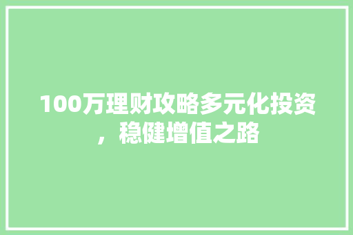 100万理财攻略多元化投资,稳健增值之路 100万理财攻略多元化投资,稳健增值之路