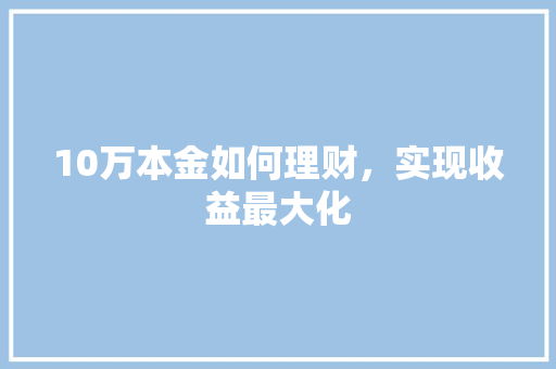 10万本金如何理财,实现收益最大化 10万本金如何理财,实现收益最大化