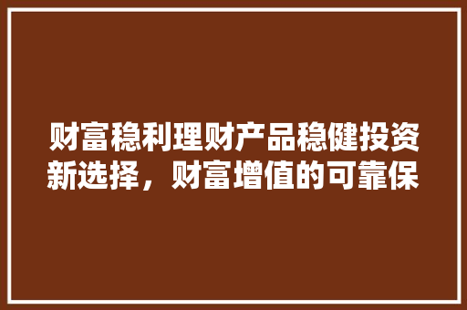 财富稳利理财产品稳健投资新选择,财富增值的可靠保障 财富稳利理财产品稳健投资新选择,财富增值的可靠保障