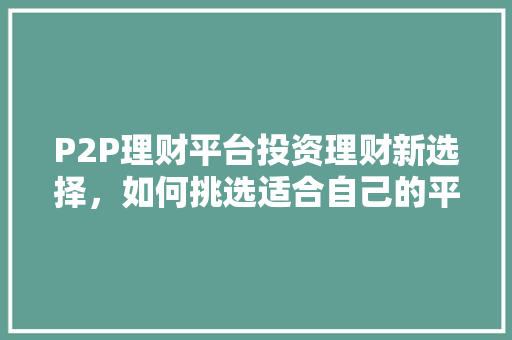 P2P理财平台投资理财新选择,如何挑选适合自己的平台 P2P理财平台投资理财新选择,如何挑选适合自己的平台