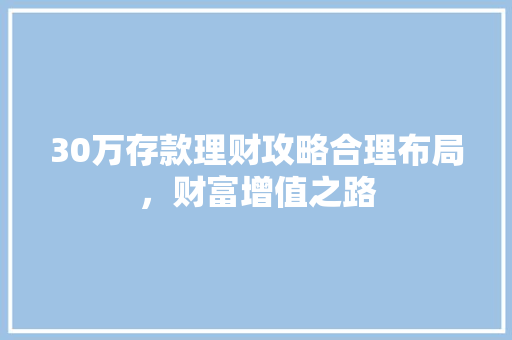 30万存款理财攻略合理布局,财富增值之路 30万存款理财攻略合理布局,财富增值之路