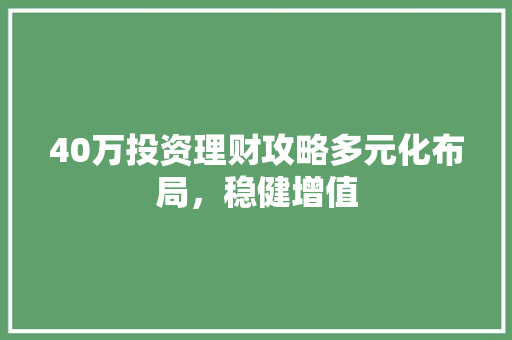 40万投资理财攻略多元化布局,稳健增值 40万投资理财攻略多元化布局,稳健增值