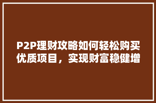 P2P理财攻略如何轻松购买优质项目,实现财富稳健增值 P2P理财攻略如何轻松购买优质项目,实现财富稳健增值