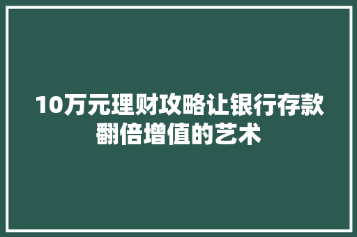 10万元理财攻略让银行存款翻倍增值的艺术 10万元理财攻略让银行存款翻倍增值的艺术