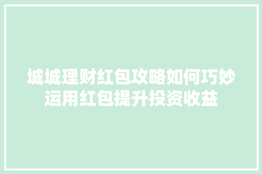 城城理财红包攻略如何巧妙运用红包提升投资收益 城城理财红包攻略如何巧妙运用红包提升投资收益