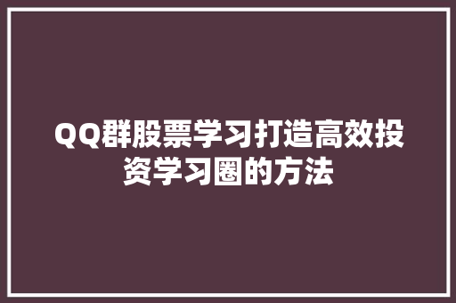 QQ群股票学习打造高效投资学习圈的方法 QQ群股票学习打造高效投资学习圈的方法