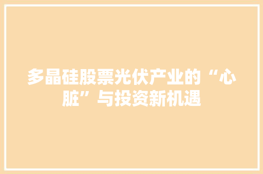 多晶硅股票光伏产业的“心脏”与投资新机遇 多晶硅股票光伏产业的“心脏”与投资新机遇
