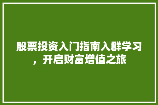 股票投资入门指南入群学习,开启财富增值之旅 股票投资入门指南入群学习,开启财富增值之旅