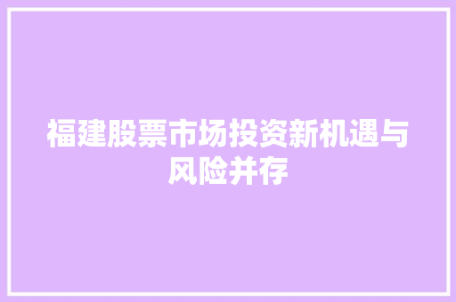 福建股票市场投资新机遇与风险并存 福建股票市场投资新机遇与风险并存